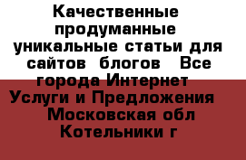 Качественные, продуманные, уникальные статьи для сайтов, блогов - Все города Интернет » Услуги и Предложения   . Московская обл.,Котельники г.